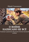 О войне написано не всё. Главные сражения Великой Отечественной войны (Самонкин Юрий)