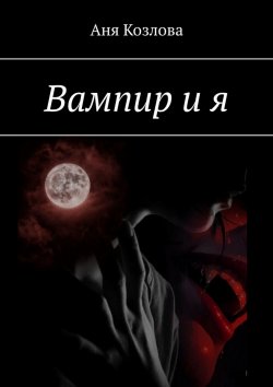 Книга "Вампир и я" – Аня Козлова