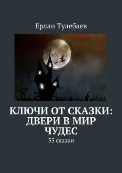 Книга "Ключи от сказки: двери в мир чудес. 33 сказки" – Ерлан Тулебаев