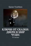 Ключи от сказки: двери в мир чудес. 33 сказки (Ерлан Тулебаев)