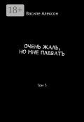 Очень жаль, но мне плевать. Том 3 (Василе Алексон)