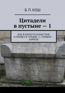 Книга "Цитадели в пустыне – 1. Как я копал в Казахстане и провел в Турции. 1. Стамбул – Алматы" – Б. Кош