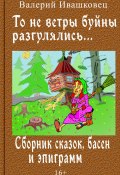 То не ветры буйны разгулялись… Сборник сказок, басен и эпиграмм (Валерий Ивашковец, 2024)