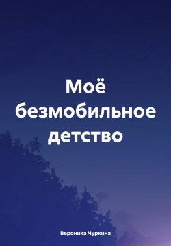 Книга "Моё безмобильное детство" – Вероника Чуркина, 2024