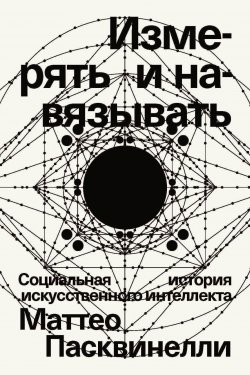 Книга "Измерять и навязывать. Социальная история искусственного интеллекта" {Individuum. Внесерийное} – Маттео Пасквинелли, 2023