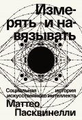 Книга "Измерять и навязывать. Социальная история искусственного интеллекта" (Маттео Пасквинелли, 2023)