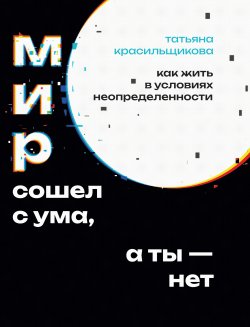 Книга "Мир сошел с ума, а ты – нет. Как жить в условиях неопределенности" – Татьяна Красильщикова, 2024