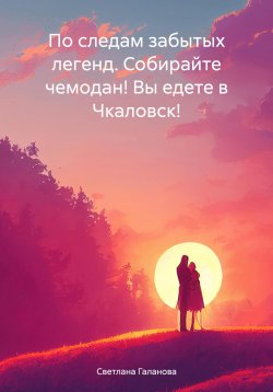 Книга "По следам забытых легенд. Собирайте чемодан! Вы едете в Чкаловск!" – Светлана Галанова, 2024