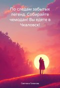 По следам забытых легенд. Собирайте чемодан! Вы едете в Чкаловск! (Светлана Галанова, 2024)