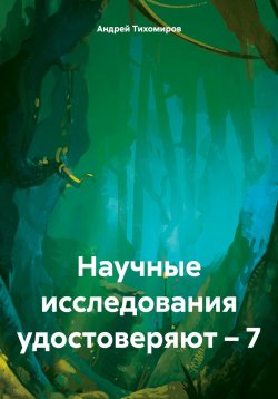 Книга "Научные исследования удостоверяют – 7" – Андрей Тихомиров, 2024