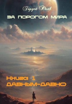 Книга "За порогом мира. Давным-давно" – Гордей Юнов, 2024