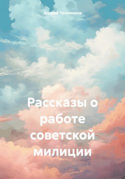 Книга "Рассказы о работе советской милиции" – Андрей Тихомиров, 2024