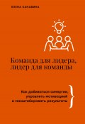 Команда для лидера, лидер для команды. Как добиваться синергии, управлять мотивацией и масштабировать результаты (Елена Канавина, 2024)