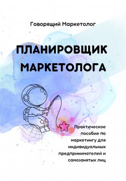 Книга "Планировщик маркетолога. Практическое пособие по маркетингу для индивидуальных предпринимателей и самозанятых лиц" – Говорящий Маркетолог, 2024