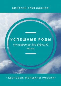 Книга "Успешные роды. Руководство для будущей мамы. Здоровые женщины России" – Дмитрий Спиридонов