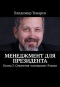 Менеджмент для президента. Книга 3. Стратегия «компании» Россия (Владимир Токарев)