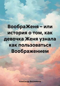 Книга "ВообраЖеня – или история о том, как девочка Женя узнала как пользоваться Воображением" – Александр Филимонов, 2024