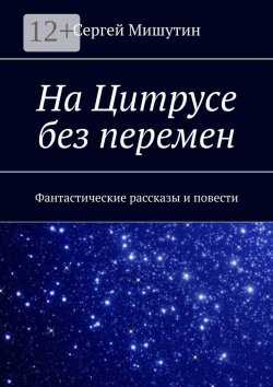 Книга "На Цитрусе без перемен. Фантастические рассказы и повести" – Сергей Мишутин