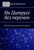 На Цитрусе без перемен. Фантастические рассказы и повести (Сергей Мишутин)