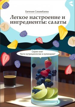 Книга "Легкое настроение и ингредиенты: салаты. Серия книг «Боги нутрициологии и кулинарии»" – Евгения Сихимбаева