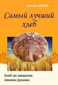 Самый лучший хлеб. Хлеб на закваске своими руками (Татьяна Аврова)