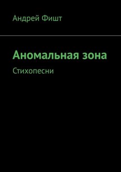 Книга "Аномальная зона. Стихопесни" – Андрей Фишт