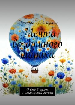 Книга "Мечта воздушного шарика. О вере в чудеса и исполнениях мечты" – Руслана Лебедушко