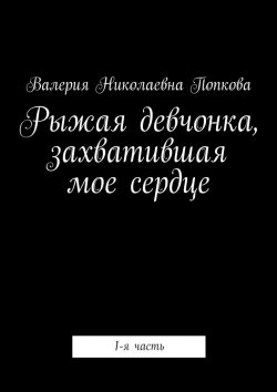 Книга "Рыжая девчонка, захватившая мое сердце. 1-я часть" – Валерия Попкова