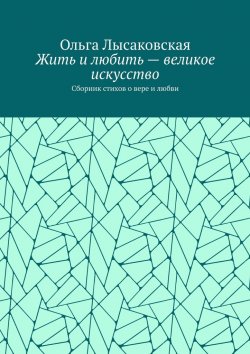 Книга "Жить и любить – великое искусство. Сборник стихов о вере и любви" – Ольга Лысаковская