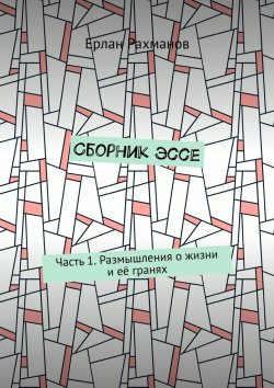 Книга "Сборник эссе. Часть 1. Размышления о жизни и её гранях" – Ерлан Рахманов