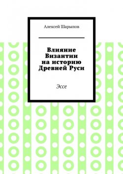 Книга "Влияние Византии на историю Древней Руси. Эссе" – Алексей Шарыпов