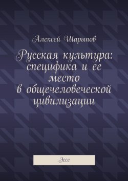 Книга "Русская культура: специфика и ее место в общечеловеческой цивилизации. Эссе" – Алексей Шарыпов