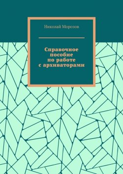 Книга "Справочное пособие по работе с архиваторами" – Николай Морозов