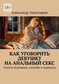 Книга "Как уговорить девушку на анальный секс. Советы мужчинам, способы и варианты" – Александр Златозаров