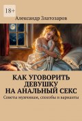 Как уговорить девушку на анальный секс. Советы мужчинам, способы и варианты (Александр Златозаров)