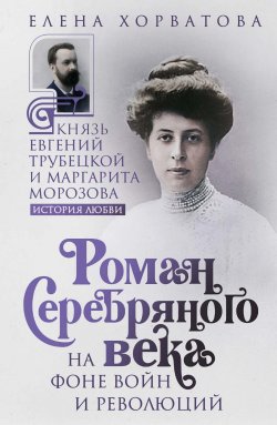 Книга "Роман Серебряного века на фоне войн и революций. Князь Евгений Трубецкой и Маргарита Морозова" – Елена Хорватова, 2024