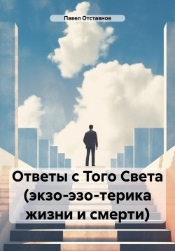 Книга "Ответы с Того Света (экзо-эзо-терика жизни и смерти)" – Павел Отставнов, 2024