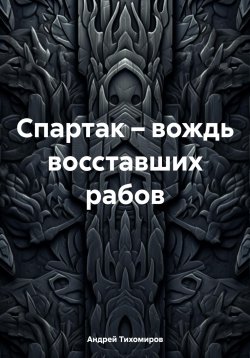 Книга "Спартак – вождь восставших рабов" – Андрей Тихомиров, 2024