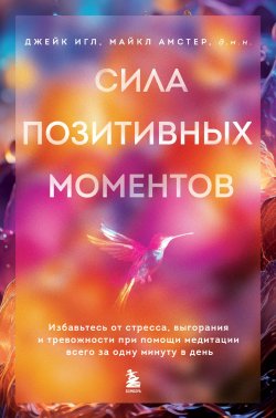 Книга "Сила позитивных моментов. Избавьтесь от стресса, выгорания и тревожности при помощи медитации всего за одну минуту в день" {Здоровье за минуту. Техники оздоровления, которые не займут много времени} – Джейк Игл, Майкл Амстер, 2023