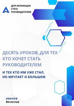 Книга "Десять уроков, для тех кто хочет стать руководителем, и тех кто им уже стал, но мечтает о большем" – Вячеслав Иванов, 2024