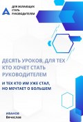 Десять уроков, для тех кто хочет стать руководителем, и тех кто им уже стал, но мечтает о большем (Вячеслав Иванов, 2024)