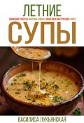 Летние супы. Домашние рецепты, вкусные блюда, пошаговые инструкции с фото (Василиса Лукьянская, 2024)