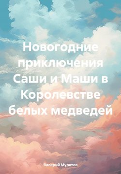 Книга "Новогодние приключения Саши и Маши в Королевстве белых медведей" – Валерий Муратов, 2024