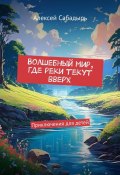 Волшебный мир, где реки текут вверх. Приключения для детей (Алексей Сабадырь)