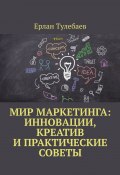 Мир маркетинга: Инновации, креатив и практические советы (Ерлан Тулебаев)