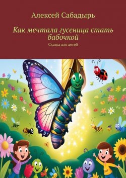 Книга "Как мечтала гусеница стать бабочкой. Сказка для детей" – Алексей Сабадырь