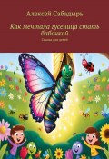 Как мечтала гусеница стать бабочкой. Сказка для детей (Алексей Сабадырь)