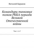 Командиры танковых полков РККА периода Великой Отечественной войны. Том 1. А-Г (Виталий Баранов)