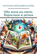 Обо всем на свете. Взрослым и детям (Ангелина Кирик)