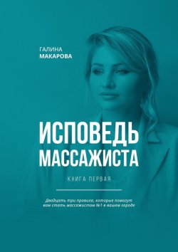 Книга "Исповедь массажиста. Книга первая. Двадцать три правила, которые помогут вам стать массажистом №1 в вашем городе" – Галина Макарова